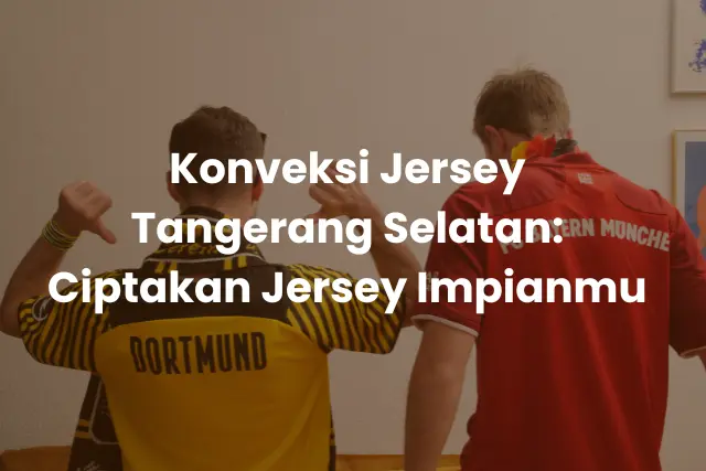 Konveksi Jersey Tangerang Selatan_ Ciptakan Jersey Impianmu
