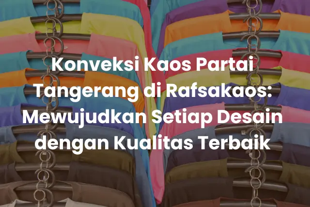 Konveksi Kaos Partai Tangerang di Rafsakaos_ Mewujudkan Setiap Desain dengan Kualitas Terbaik