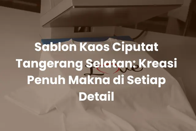 Sablon Kaos Ciputat Tangerang Selatan_ Kreasi Penuh Makna di Setiap Detail